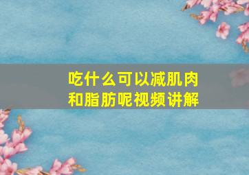 吃什么可以减肌肉和脂肪呢视频讲解