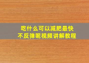 吃什么可以减肥最快不反弹呢视频讲解教程