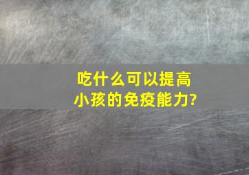 吃什么可以提高小孩的免疫能力?