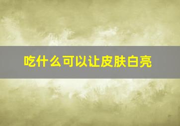 吃什么可以让皮肤白亮