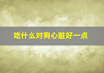 吃什么对狗心脏好一点