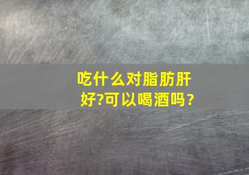 吃什么对脂肪肝好?可以喝酒吗?