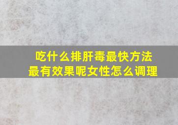 吃什么排肝毒最快方法最有效果呢女性怎么调理