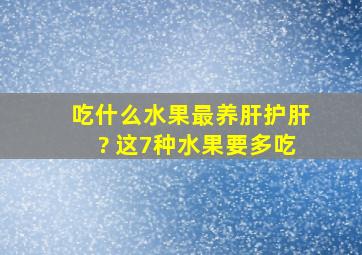 吃什么水果最养肝护肝? 这7种水果要多吃