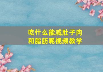 吃什么能减肚子肉和脂肪呢视频教学