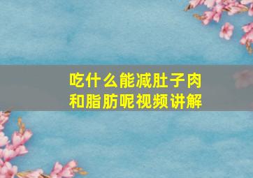 吃什么能减肚子肉和脂肪呢视频讲解