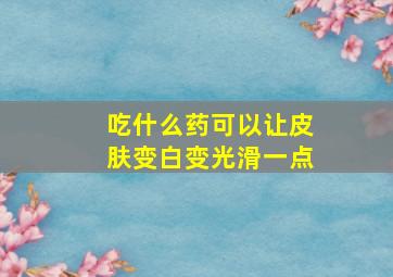 吃什么药可以让皮肤变白变光滑一点