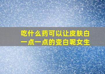 吃什么药可以让皮肤白一点一点的变白呢女生