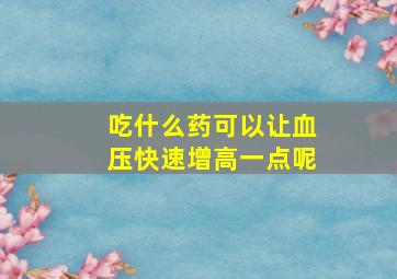 吃什么药可以让血压快速增高一点呢