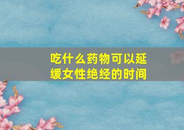 吃什么药物可以延缓女性绝经的时间