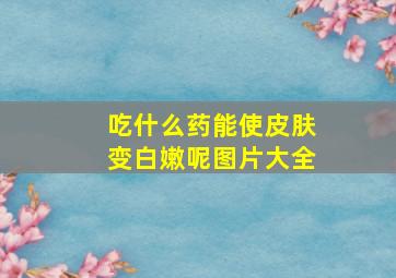 吃什么药能使皮肤变白嫩呢图片大全