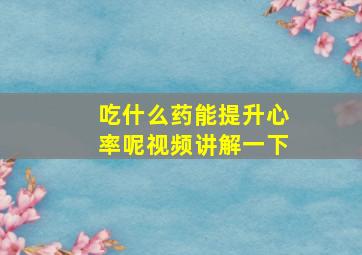 吃什么药能提升心率呢视频讲解一下