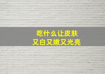 吃什么让皮肤又白又嫩又光亮