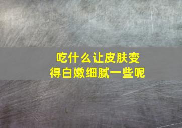 吃什么让皮肤变得白嫩细腻一些呢