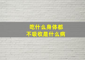 吃什么身体都不吸收是什么病