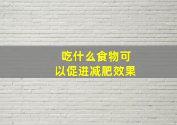 吃什么食物可以促进减肥效果