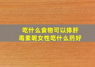 吃什么食物可以排肝毒素呢女性吃什么药好