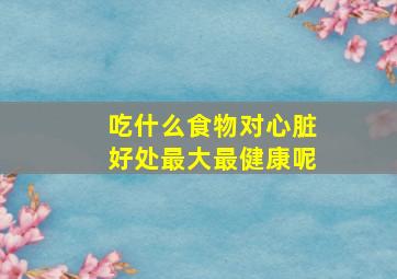 吃什么食物对心脏好处最大最健康呢