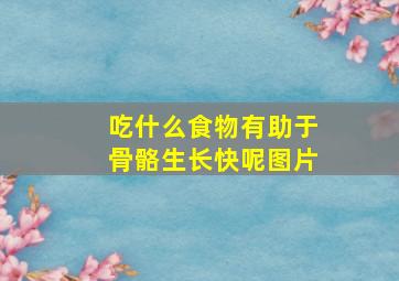 吃什么食物有助于骨骼生长快呢图片