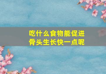 吃什么食物能促进骨头生长快一点呢