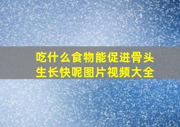 吃什么食物能促进骨头生长快呢图片视频大全