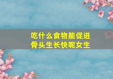 吃什么食物能促进骨头生长快呢女生