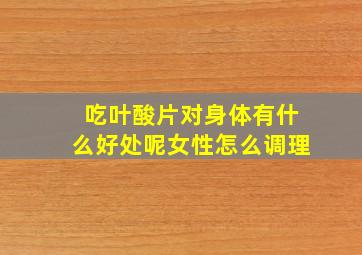 吃叶酸片对身体有什么好处呢女性怎么调理