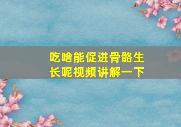 吃啥能促进骨骼生长呢视频讲解一下