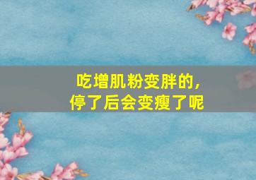 吃增肌粉变胖的,停了后会变瘦了呢