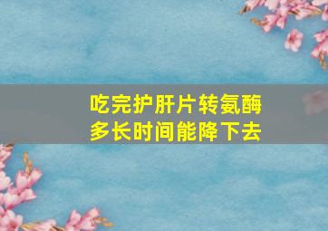 吃完护肝片转氨酶多长时间能降下去