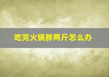 吃完火锅胖两斤怎么办