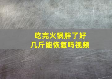 吃完火锅胖了好几斤能恢复吗视频