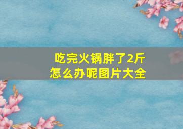 吃完火锅胖了2斤怎么办呢图片大全