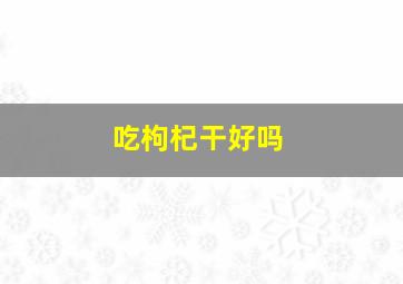 吃枸杞干好吗