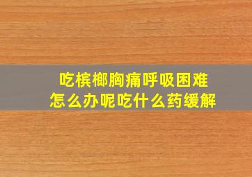 吃槟榔胸痛呼吸困难怎么办呢吃什么药缓解