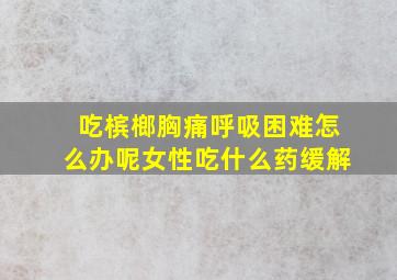 吃槟榔胸痛呼吸困难怎么办呢女性吃什么药缓解