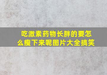 吃激素药物长胖的要怎么瘦下来呢图片大全搞笑