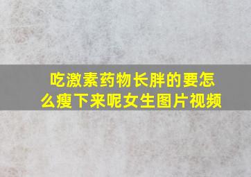 吃激素药物长胖的要怎么瘦下来呢女生图片视频