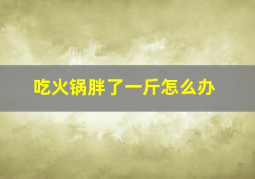 吃火锅胖了一斤怎么办