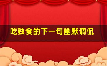 吃独食的下一句幽默调侃