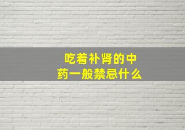 吃着补肾的中药一般禁忌什么