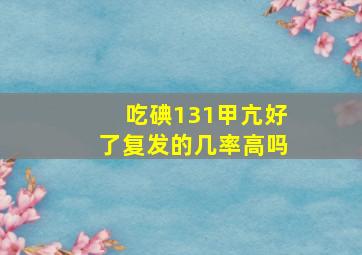 吃碘131甲亢好了复发的几率高吗