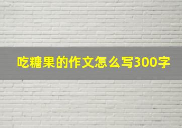 吃糖果的作文怎么写300字