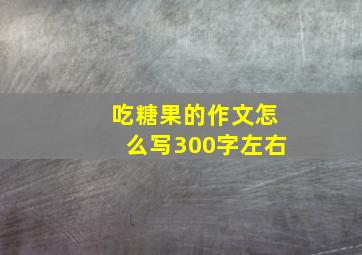 吃糖果的作文怎么写300字左右