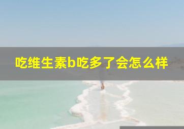 吃维生素b吃多了会怎么样