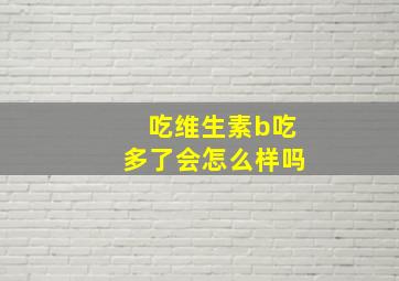 吃维生素b吃多了会怎么样吗