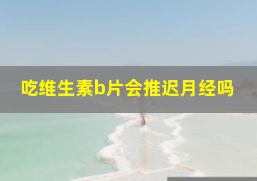 吃维生素b片会推迟月经吗