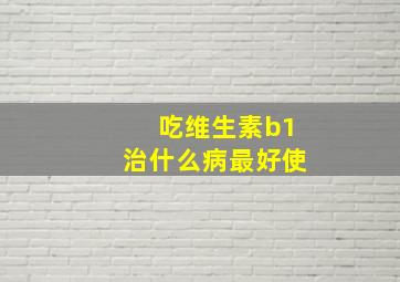 吃维生素b1治什么病最好使