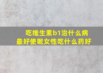 吃维生素b1治什么病最好使呢女性吃什么药好