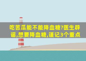 吃苦瓜能不能降血糖?医生辟谣,想要降血糖,谨记3个重点